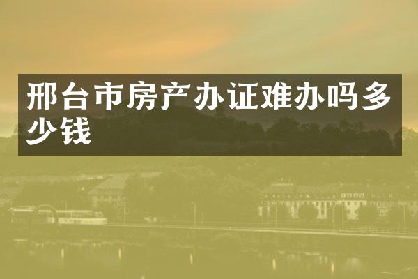 邢台市房产办证难办吗多少钱