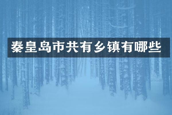 秦皇岛市共有乡镇有哪些