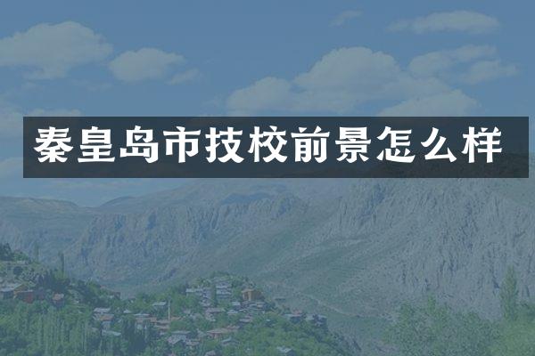 秦皇岛市技校前景怎么样