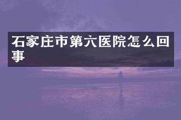 石家庄市第六医院怎么回事