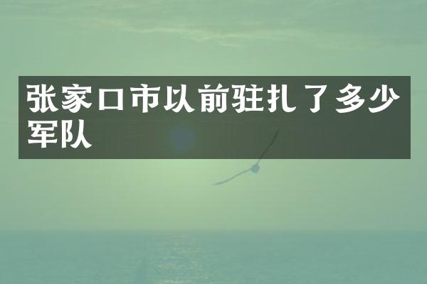 张家口市以前驻扎了多少军队