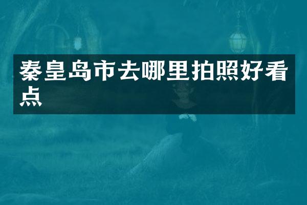 秦皇岛市去哪里拍照好看点