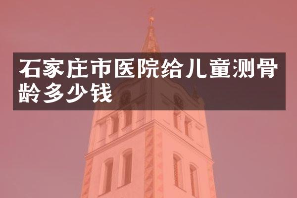 石家庄市医院给儿童测骨龄多少钱