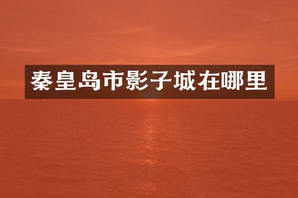 秦皇岛市影子城在哪里