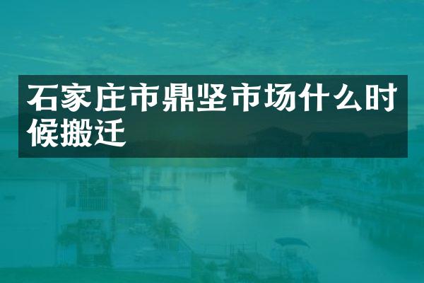 石家庄市鼎坚市场什么时候搬迁