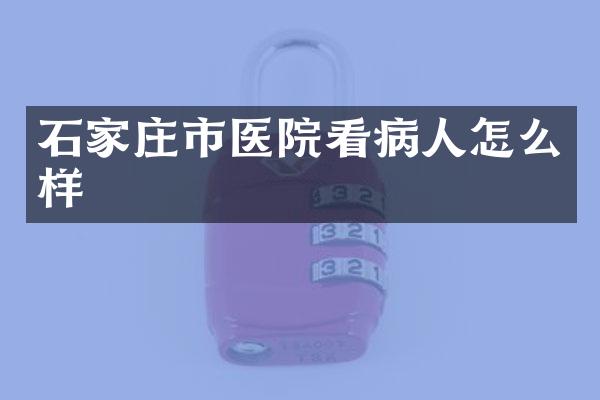 石家庄市医院看病人怎么样