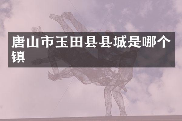 唐山市玉田县县城是哪个镇