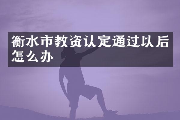 衡水市教资认定通过以后怎么办