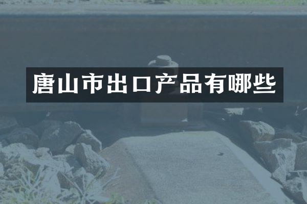 唐山市出口产品有哪些