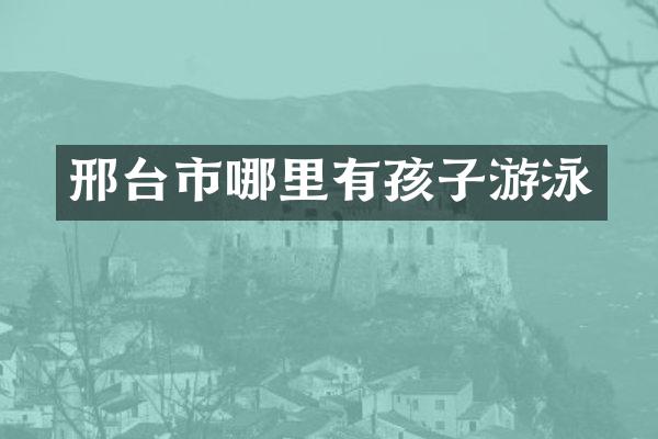 邢台市哪里有孩子游泳