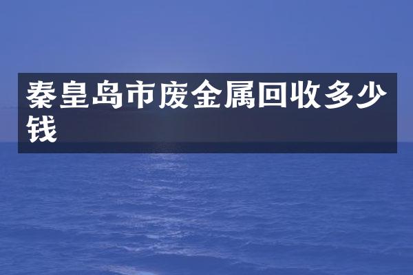 秦皇岛市废金属回收多少钱