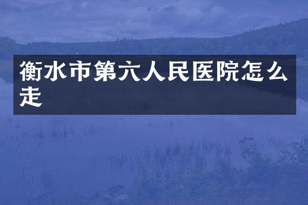 衡水市第六人民医院怎么走