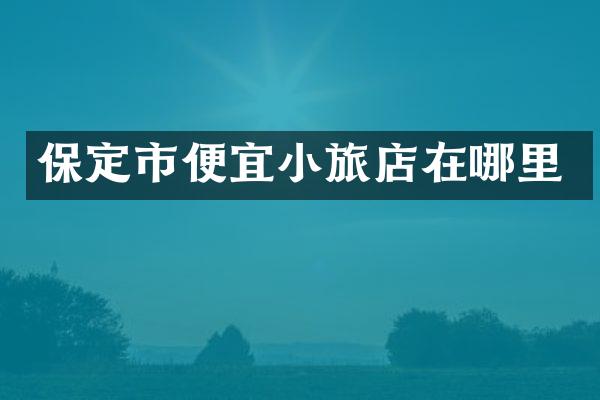 保定市便宜小旅店在哪里