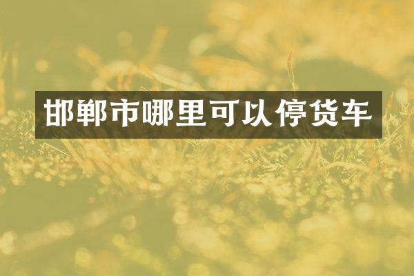 邯郸市哪里可以停货车