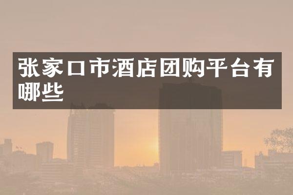 张家口市酒店团购平台有哪些
