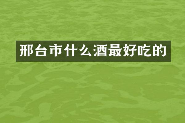 邢台市什么酒最好吃的