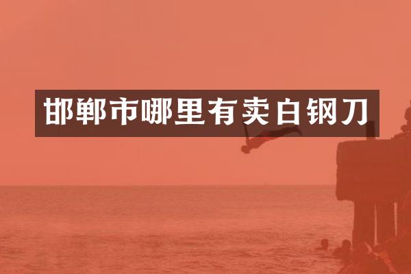 邯郸市哪里有卖白钢刀