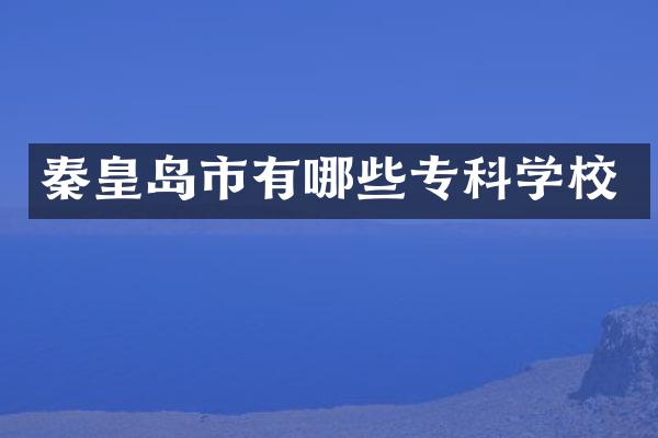 秦皇岛市有哪些专科学校