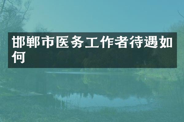 邯郸市医务工作者待遇如何