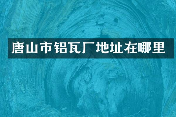 唐山市铝瓦厂地址在哪里