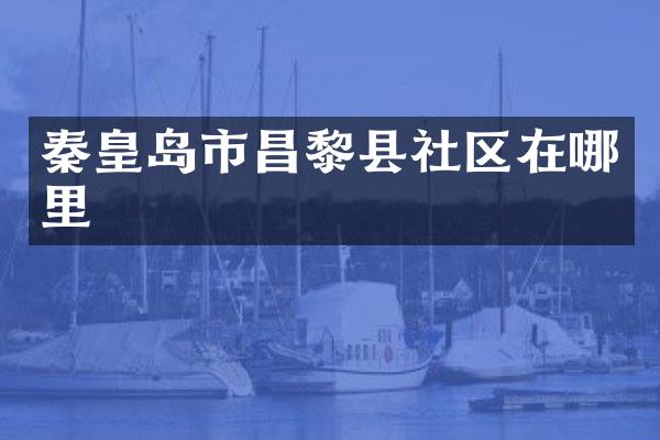 秦皇岛市昌黎县社区在哪里
