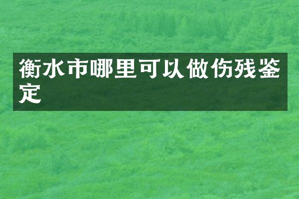 衡水市哪里可以做伤残鉴定