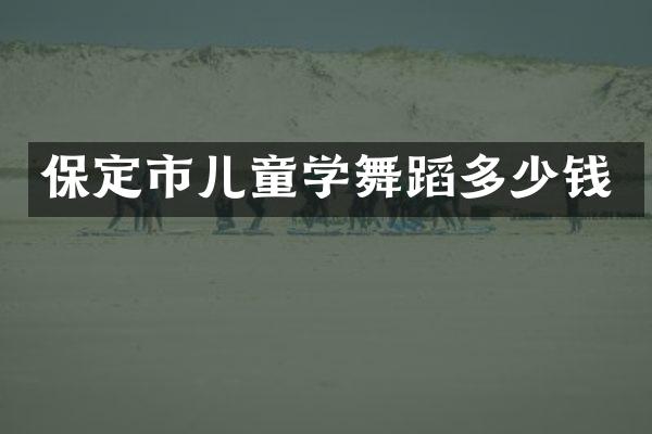 保定市儿童学舞蹈多少钱