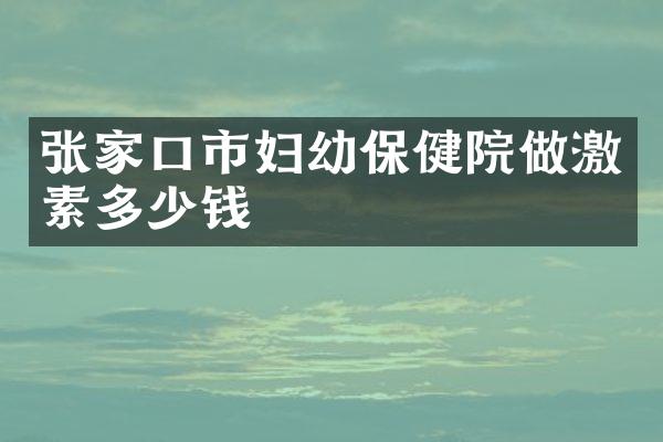 张家口市妇幼保健院做激素多少钱