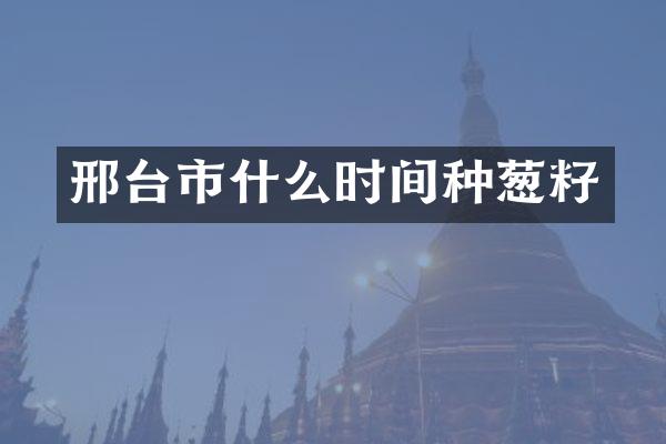 邢台市什么时间种葱籽