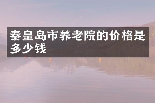 秦皇岛市养老院的价格是多少钱