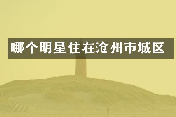 哪个明星住在沧州市城区