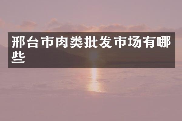 邢台市肉类批发市场有哪些