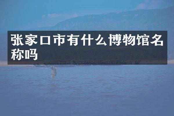 张家口市有什么博物馆名称吗