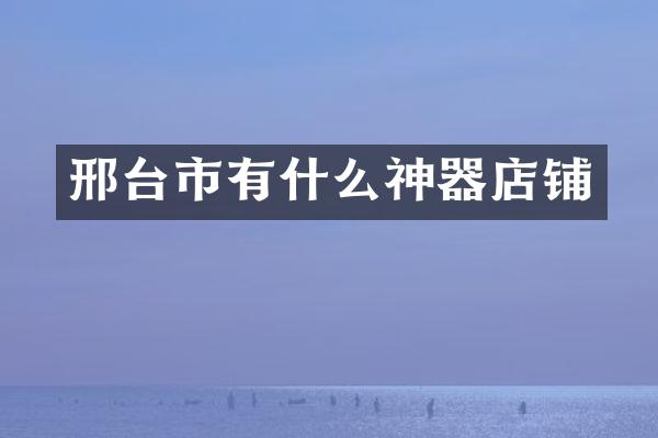 邢台市有什么神器店铺