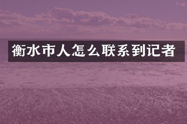 衡水市人怎么联系到记者