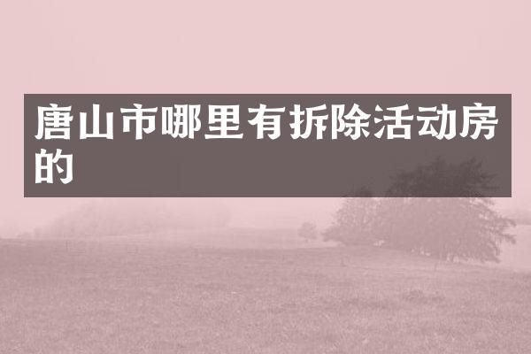 唐山市哪里有拆除活动房的