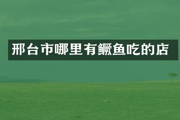 邢台市哪里有鳜鱼吃的店