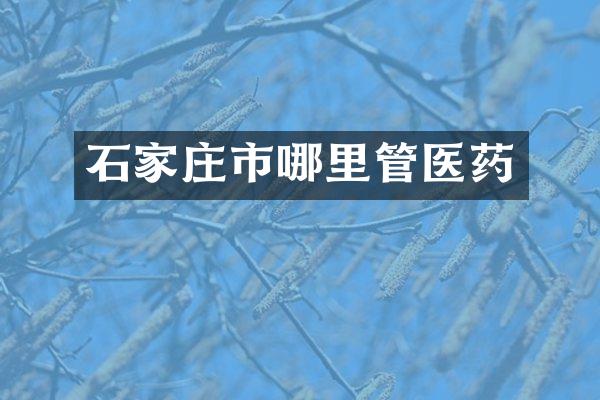 石家庄市哪里管医药