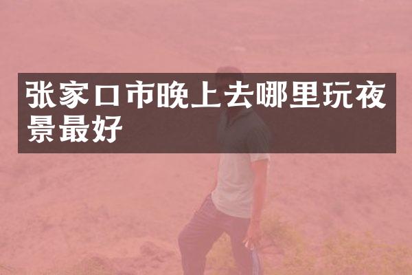 张家口市晚上去哪里玩夜景最好