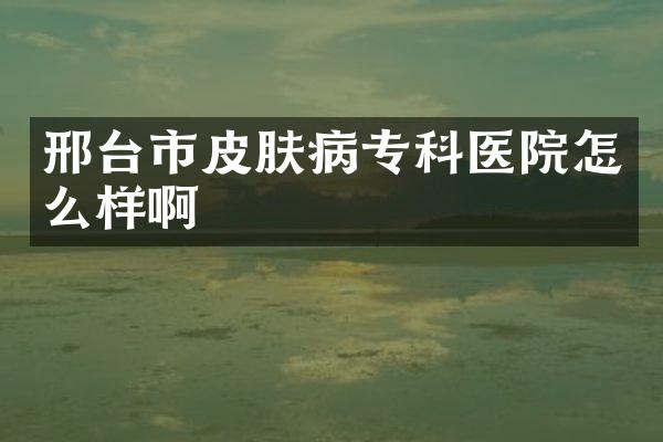 邢台市皮肤病专科医院怎么样啊