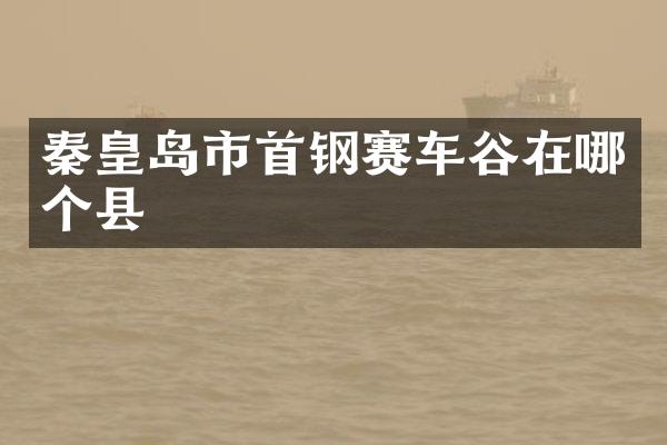 秦皇岛市首钢赛车谷在哪个县