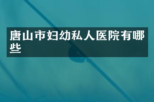唐山市妇幼私人医院有哪些
