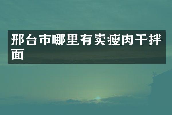 邢台市哪里有卖瘦肉干拌面