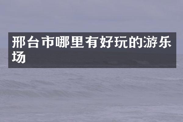 邢台市哪里有好玩的游乐场