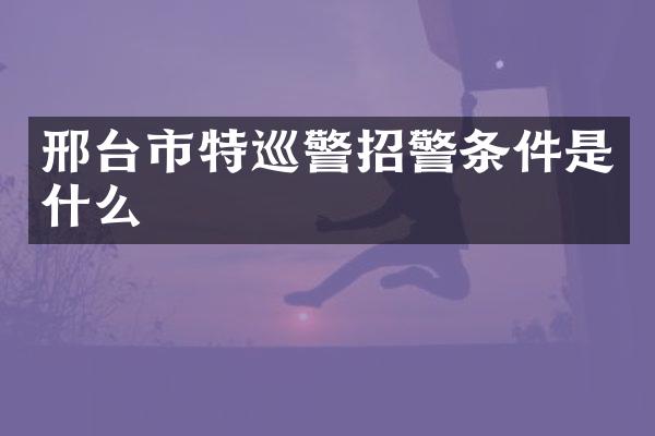 邢台市特巡警招警条件是什么