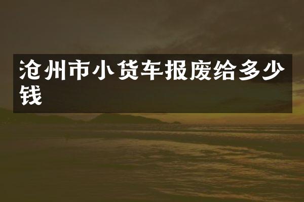 沧州市小货车报废给多少钱