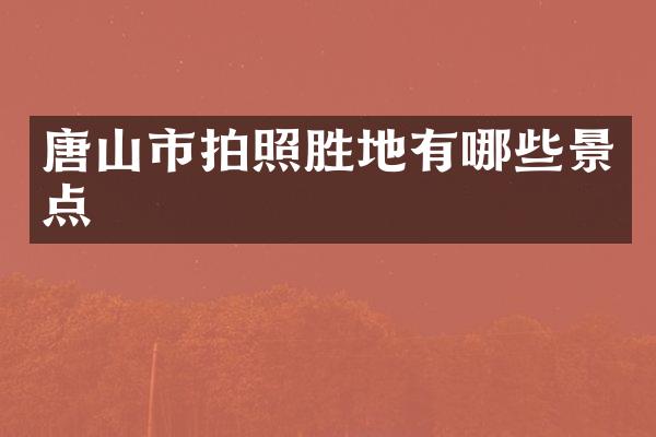 唐山市拍照胜地有哪些景点