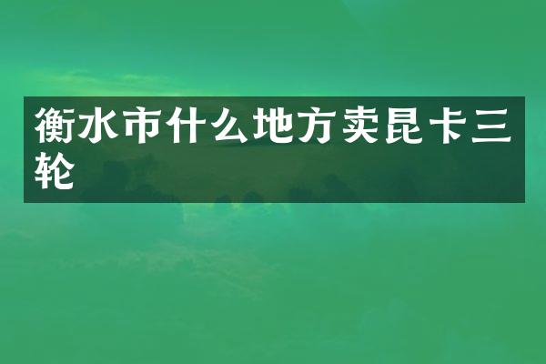 衡水市什么地方卖昆卡三轮