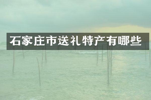 石家庄市送礼特产有哪些