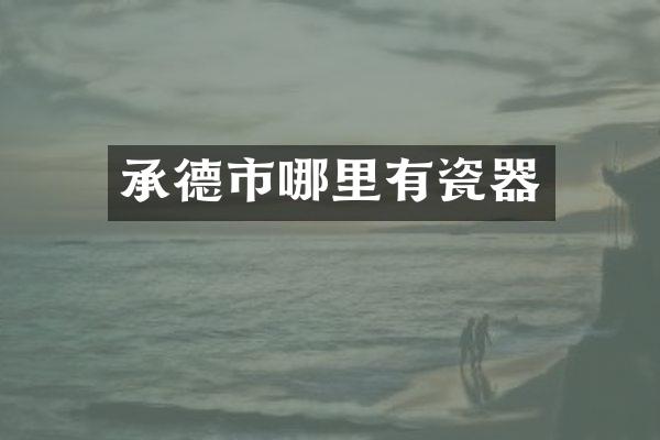 承德市哪里有瓷器